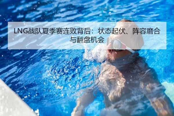 LNG战队夏季赛连败背后：状态起伏、阵容磨合与翻盘机会